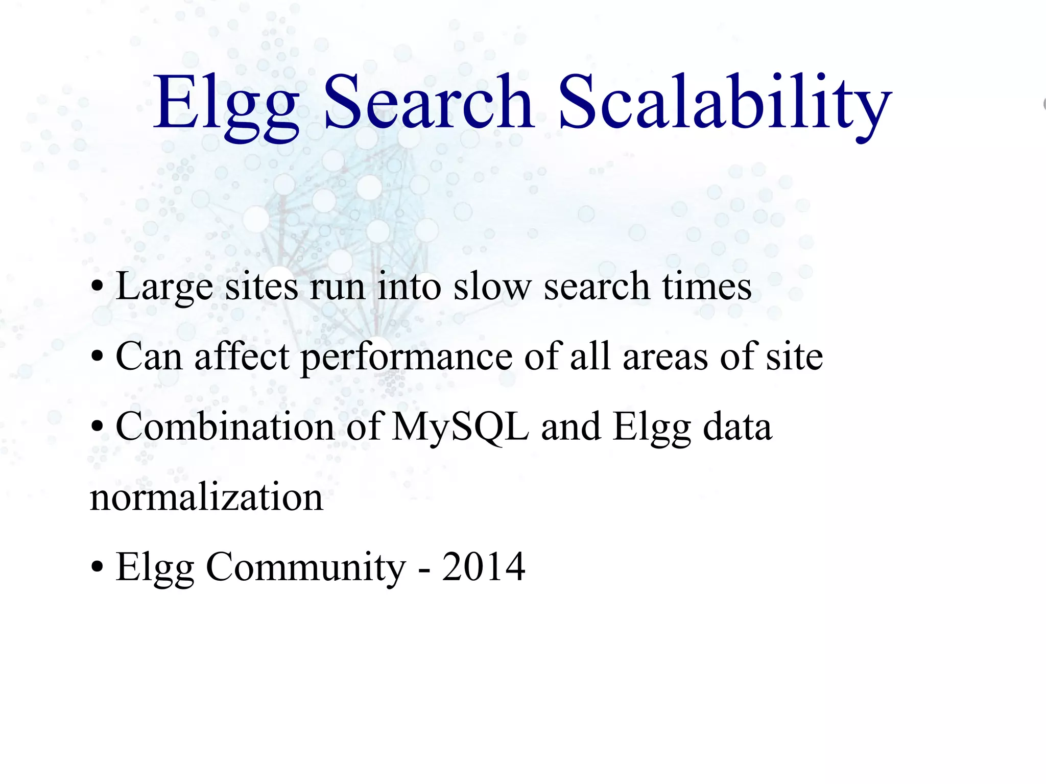 Elgg Search Scalability
● Large sites run into slow search times
● Can affect performance of all areas of site
● Combination of MySQL and Elgg data
normalization
● Elgg Community - 2014
 