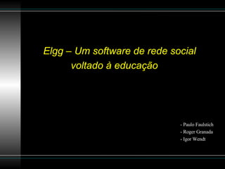 Elgg – Um software de rede social voltado à educação   - Paulo Faulstich - Roger Granada  - Igor Wendt 