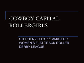 COWBOY CAPITAL
ROLLERGIRLS
STEPHENVILLE’S 1ST
AMATEUR
WOMEN’S FLAT TRACK ROLLER
DERBY LEAGUE
 
