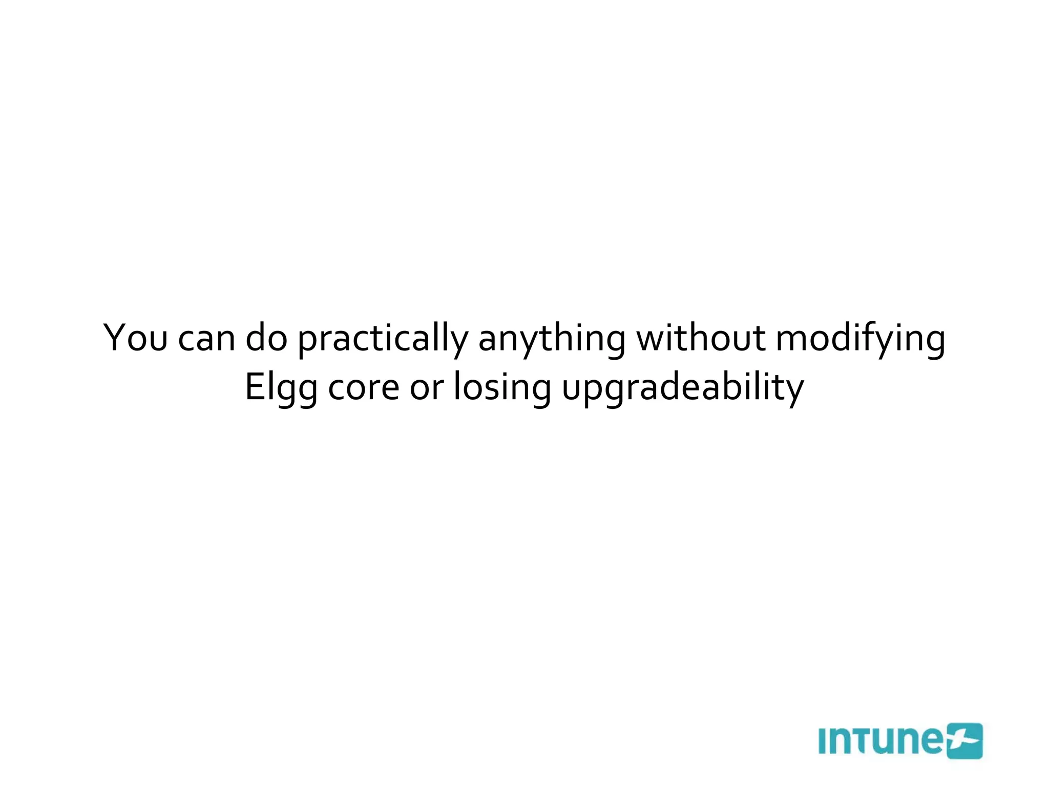 You can do practically anything without modifying Elgg core or losing upgradeability 
