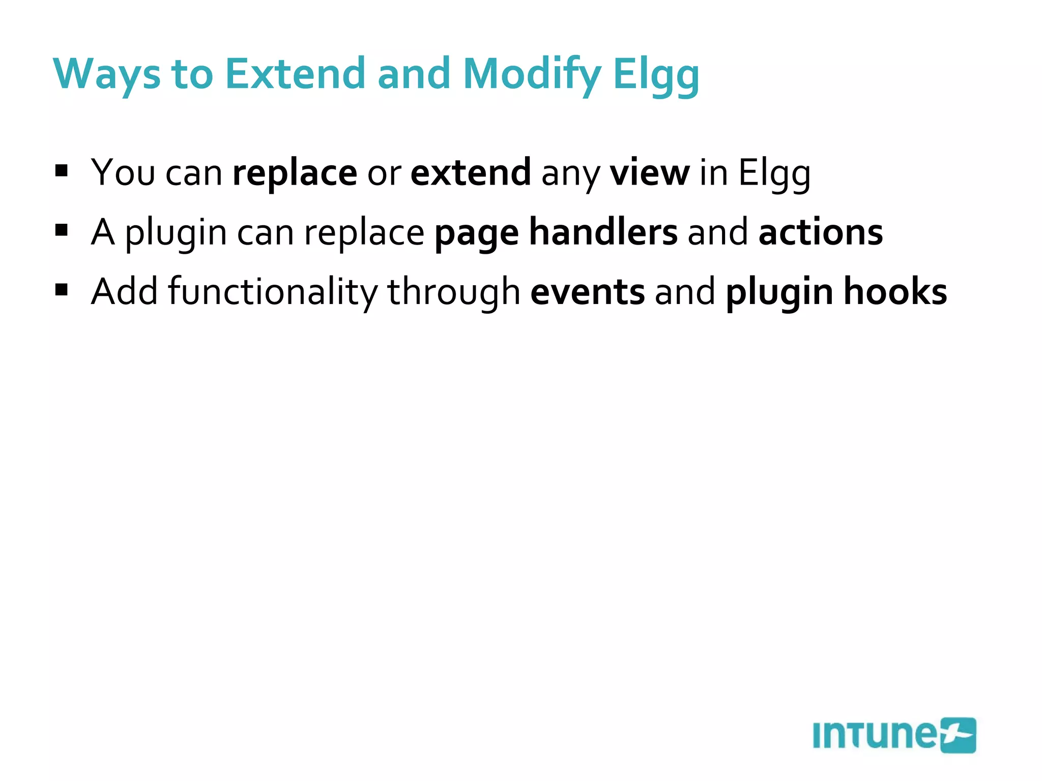Ways to Extend and Modify Elgg You can  replace  or  extend  any  view  in Elgg A plugin can replace  page handlers  and  actions Add functionality through  events  and  plugin hooks   