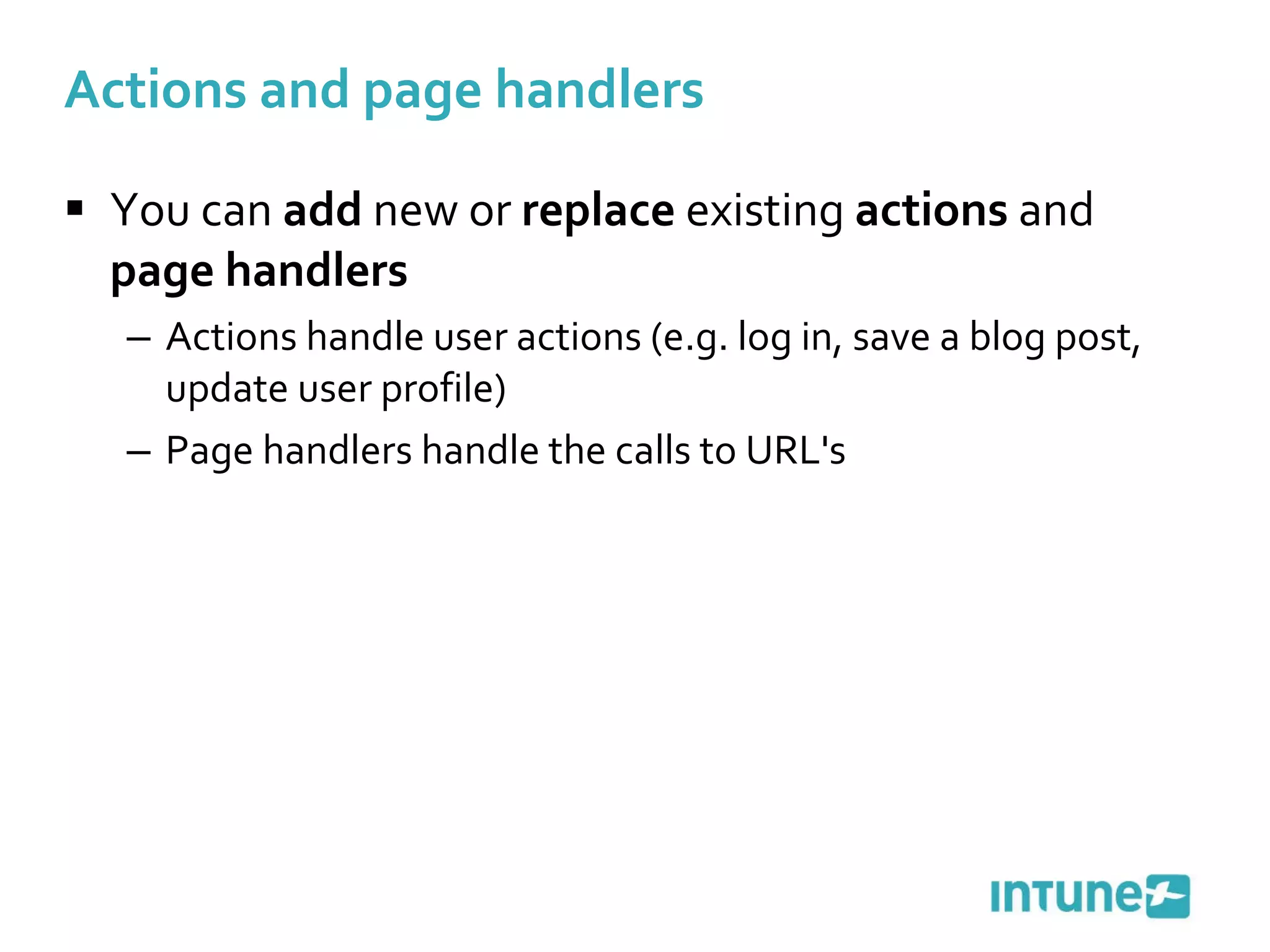 Actions and page handlers You can  add  new or  replace  existing  actions  and  page handlers Actions handle user actions (e.g. log in, save a blog post, update user profile) Page handlers handle the calls to URL's 