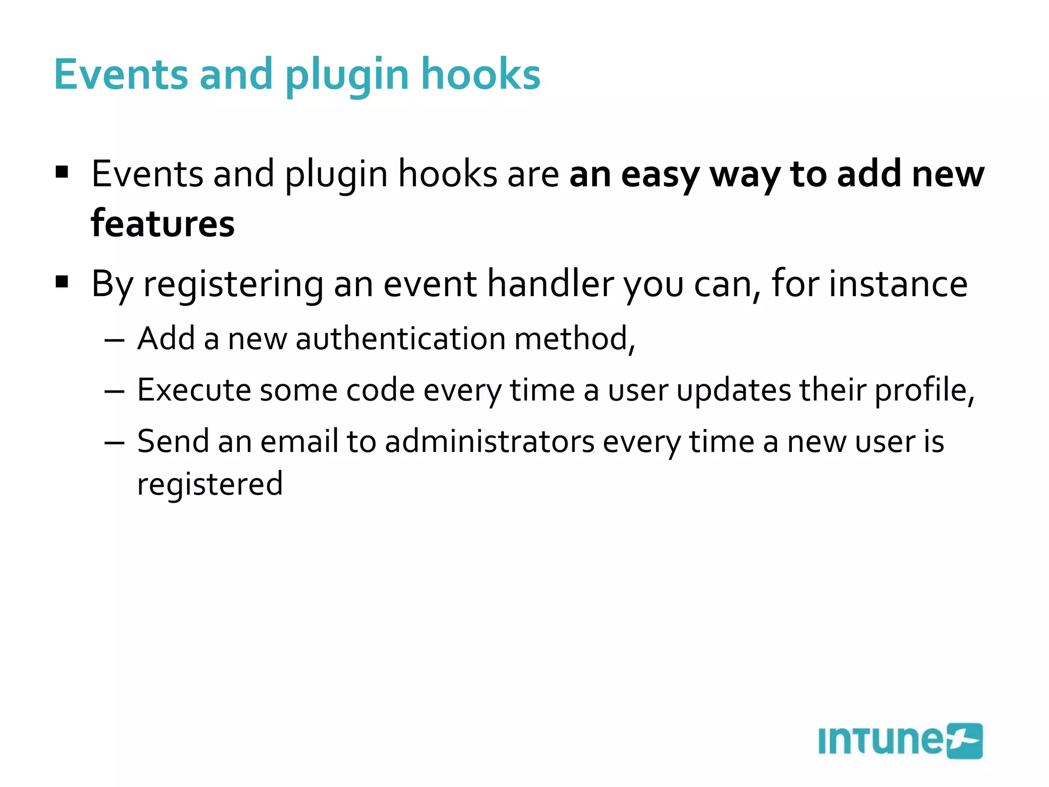 Events and plugin hooks Events and plugin hooks are  an easy way to add new features By registering an event handler you can, for instance  Add a new authentication method, Execute some code every time a user updates their profile, Send an email to administrators every time a new user is registered 