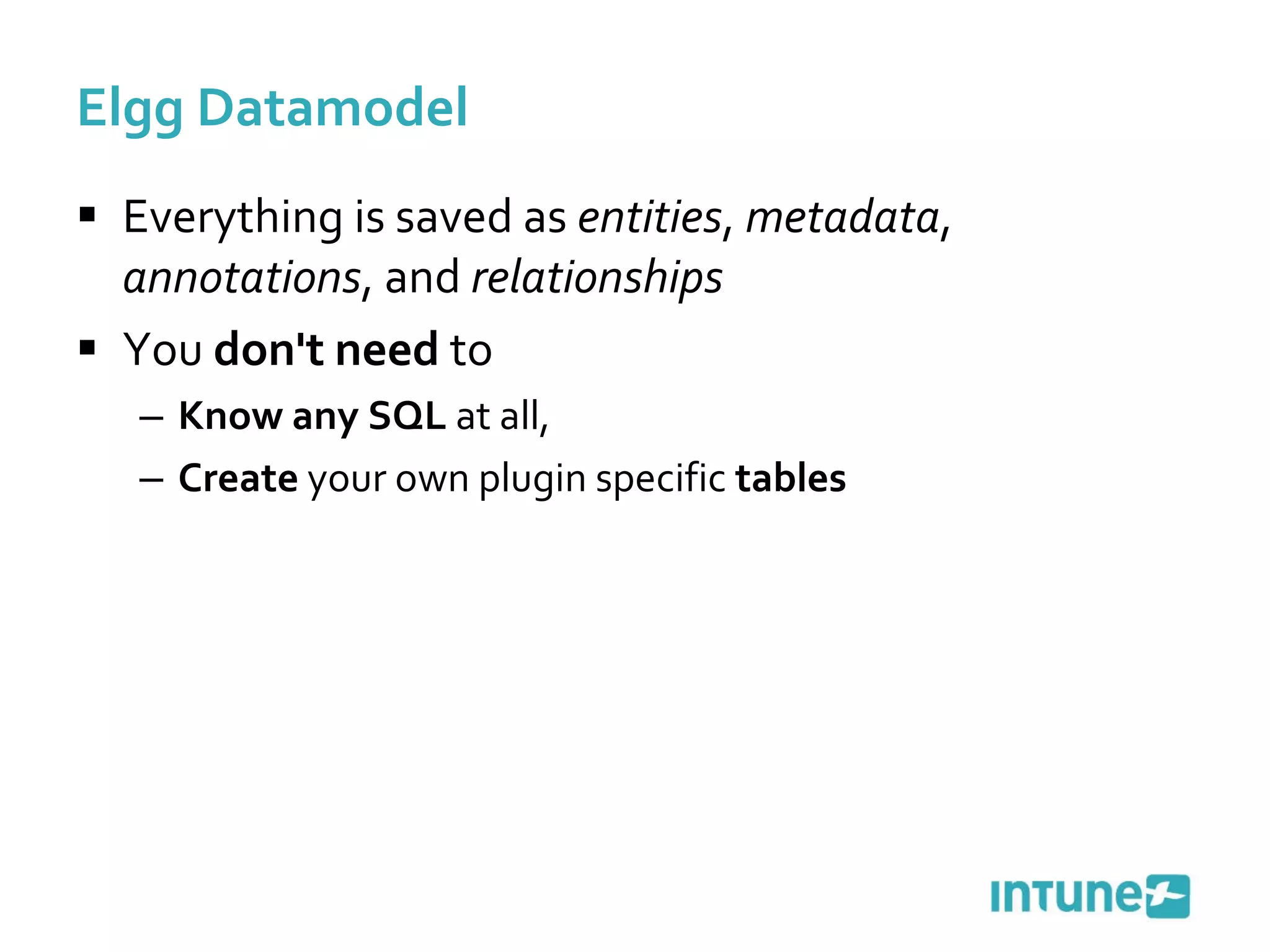 Elgg Datamodel Everything is saved as  entities ,  metadata ,  annotations , and  relationships You  don't need  to Know any SQL  at all, Create  your own plugin specific  tables 