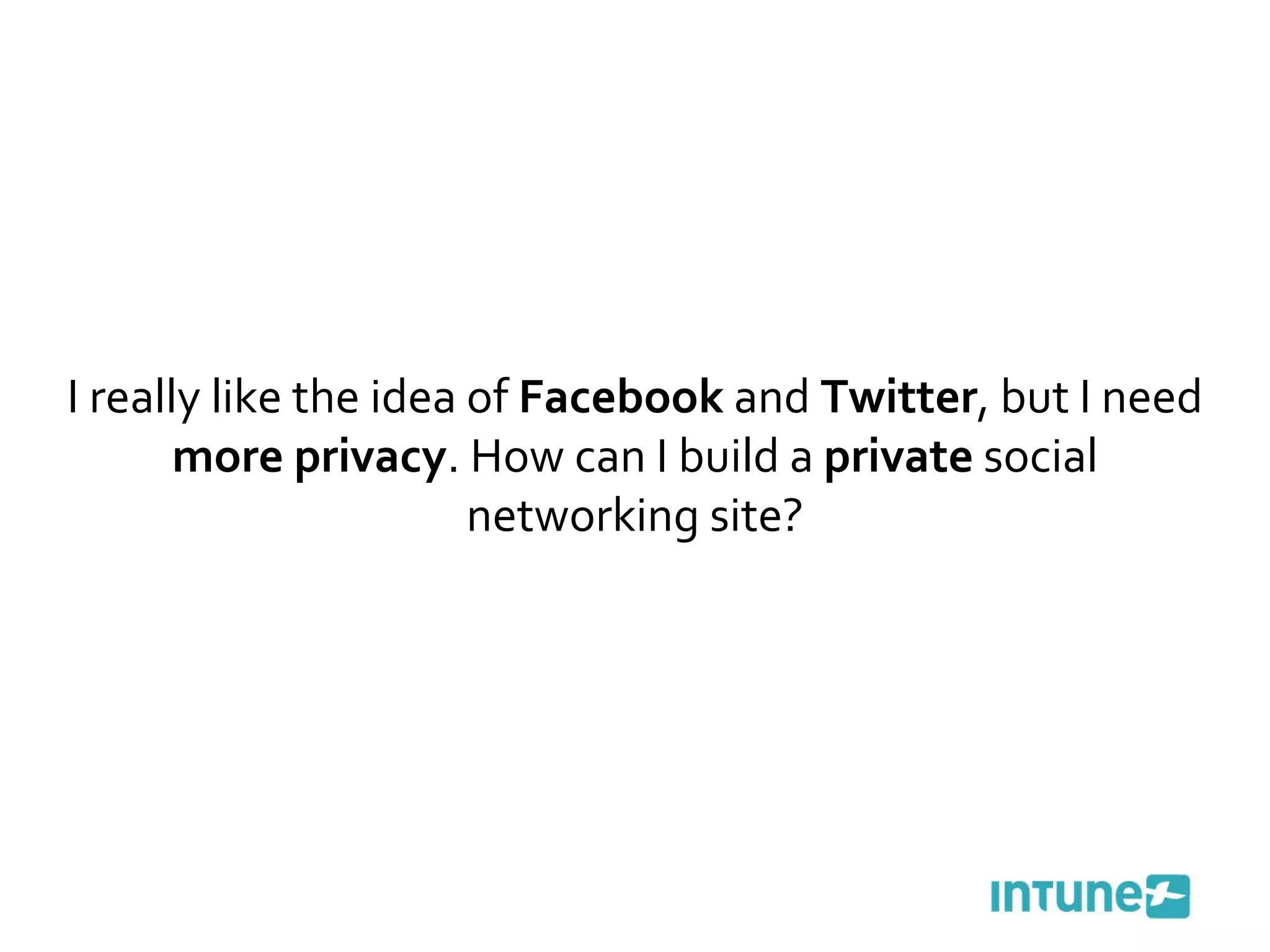 I really like the idea of  Facebook  and  Twitter , but I need  more privacy . How can I build a  private  social networking site? 