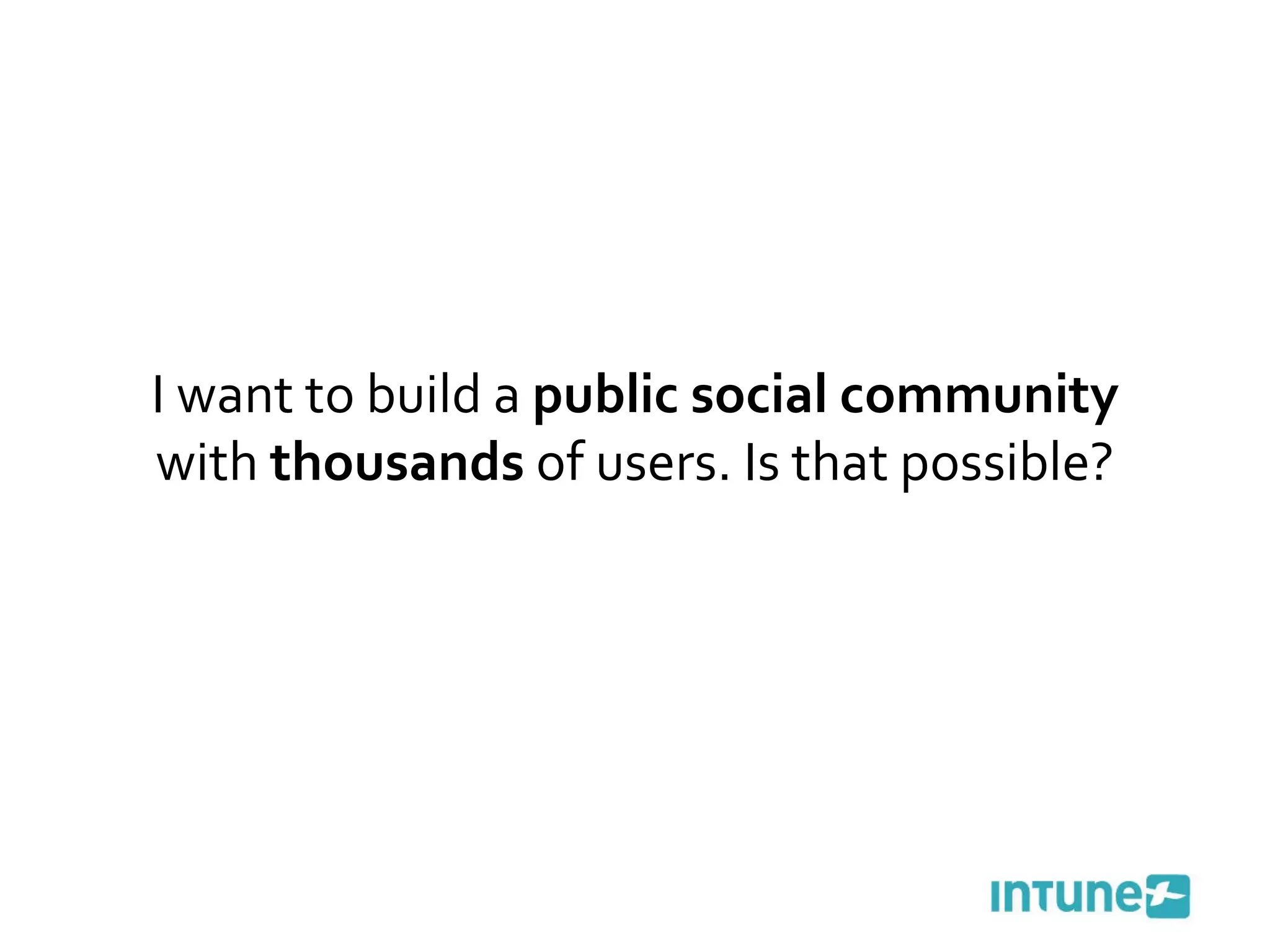 I want to build a  public social community  with  thousands  of users. Is that possible? 