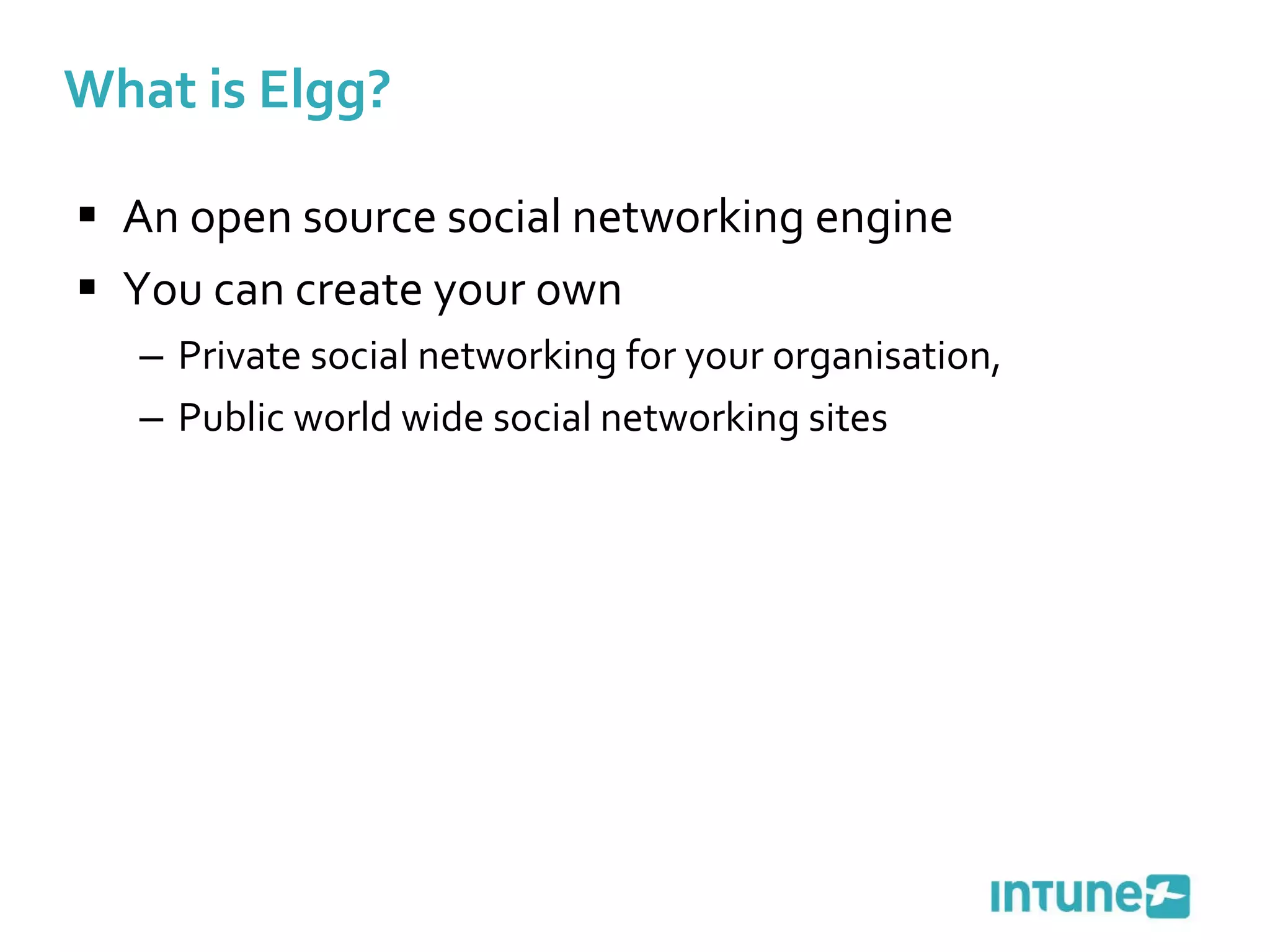 What is Elgg? An open source social networking engine  You can create your own  Private social networking for your organisation, Public world wide social networking sites 