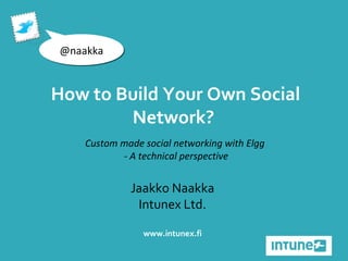 Jaakko Naakka Intunex Ltd. www.intunex.fi @naakka How to Build Your Own Social Network?  Custom made social networking with Elgg  - A technical perspective 
