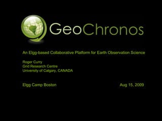 An Elgg-based Collaborative Platform for Earth Observation Science Roger Curry Grid Research Centre University of Calgary, CANADA Elgg Camp Boston  Aug 15, 2009 