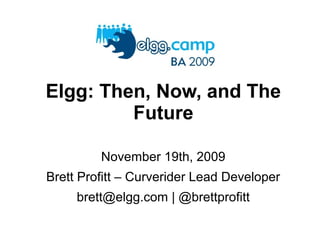 Elgg: Then, Now, and The
Future
November 19th, 2009
Brett Profitt – Curverider Lead Developer
brett@elgg.com | @brettprofitt
 