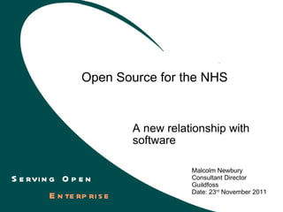 Open Source for the NHS A new relationship with software Malcolm Newbury Consultant Director Guildfoss  Date: 23 rd  November 2011 Serving Open  Enterprise 