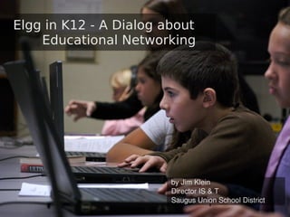 Elgg in K12 - A Dialog about
    Educational Networking




                        by Jim Klein
                        Director IS & T
                        Saugus Union School District
                                  1
 