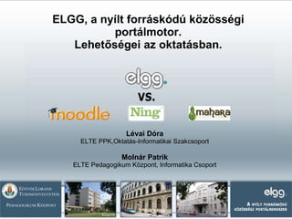 ELGG, a nyílt forráskódú közösségi portálmotor. Lehetőségei az oktatásban . Lévai Dóra E LTE PPK,Oktatás-Informatikai Szakcsoport Molnár Patrik ELTE Pedagogikum Központ ,  Informatika Csoport 