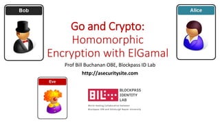 Go and Crypto:
Homomorphic
Encryption with ElGamal
Prof Bill Buchanan OBE, Blockpass ID Lab
http://asecuritysite.com
 