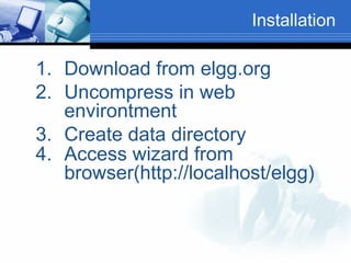 Installation

1. Download from elgg.org
2. Uncompress in web
environtment
3. Create data directory
4. Access wizard from
browser(http://localhost/elgg)

 