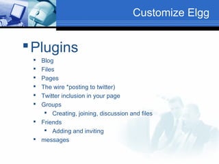 Customize Elgg

 Plugins
Blog
Files
Pages
The wire *posting to twitter)
Twitter inclusion in your page
Groups
 Creating, joining, discussion and files
 Friends
 Adding and inviting
 messages







 