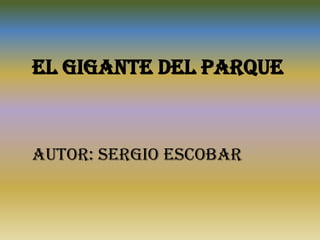 EL GIGANTE DEL PARQUE
AUTOR: SERGIO ESCOBAR
 