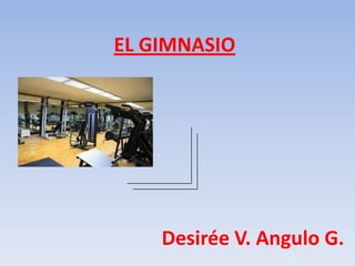 EL GIMNASIO
Desirée V. Angulo G.
 