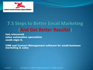 7.5 Steps to Better Email Marketing(And Get Better Results!) tom wieczorek sales automation specialists south elgin IL CRM and Contact Management software for small business marketing & sales 2/11/2011 1 Copyright 2011 - sales automation specialists - All rights reserved 