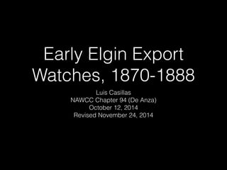 Early Elgin Export
Watches, 1870-1888
Luis Casillas
NAWCC Chapter 5 (San Francisco)
September 13, 2015
 