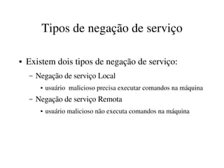Tipos de negação de serviço

●   Existem dois tipos de negação de serviço:
    –   Negação de serviço Local
         ●   usuário  malicioso precisa executar comandos na máquina
    –   Negação de serviço Remota
         ●   usuário malicioso não executa comandos na máquina
 