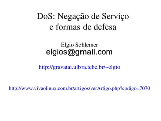 DoS: Negação de Serviço
              e formas de defesa
                      Elgio Schlemer


             http://gravatai.ulbra.tche.br/~elgio


http://www.vivaolinux.com.br/artigos/verArtigo.php?codigo=7070
 