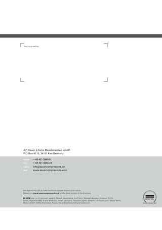 We reserve the right to make technical changes without prior notice.
Please visit www.sauercompressors.com for the latest version of the brochure.
08/2016 [suw|s+k], pictures: seadrill; Renard; benamalice, Jim Parkin, Nikolay Zaburdaev, Visionsi, PL-Pix,
tomas, Nightman1965, Andrei Merkulov, James, davispics, Rostislav Ageev, dieter76 – all Fotolia.com; Meyer Werft;
Menck GmbH; SMNG Murmansk, Russia; Elena Eliachevitch/Shutterstock.com
Your local partner:
J.P. Sauer & Sohn Maschinenbau GmbH
P.O.Box 9213, 24157 Kiel/Germany
PHONE +49 431 3940-0
FAX +49 431 3940-24
E-MAIL info@sauercompressors.de
WEB www.sauercompressors.com
 