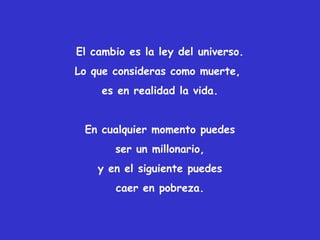 El cambio es la ley del universo.
Lo que consideras como muerte,
es en realidad la vida.
En cualquier momento puedes
ser un millonario,
y en el siguiente puedes
caer en pobreza.
 