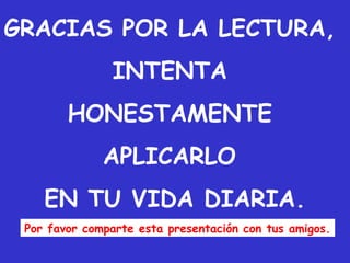 GRACIAS POR LA LECTURA,
INTENTA
HONESTAMENTE
APLICARLO 
EN TU VIDA DIARIA.
Por favor comparte esta presentación con tus amigos.
 