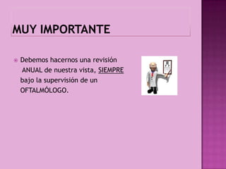    Debemos hacernos una revisión
    ANUAL de nuestra vista, SIEMPRE
    bajo la supervisión de un
    OFTALMÓLOGO.
 