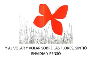 Y AL VOLAR Y VOLAR SOBRE LAS FLORES, SINTIÓ
ENVIDIA Y PENSÓ
 