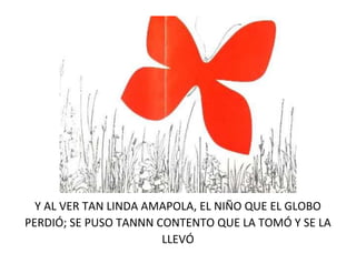 Y AL VER TAN LINDA AMAPOLA, EL NIÑO QUE EL GLOBO
PERDIÓ; SE PUSO TANNN CONTENTO QUE LA TOMÓ Y SE LA
LLEVÓ
 