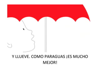 Y LLUEVE. COMO PARAGUAS ¡ES MUCHO
MEJOR!
 