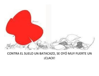 CONTRA EL SUELO UN BATACAZO, SE OYÓ MUY FUERTE UN
¡CLACK!
 