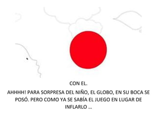 CON EL.
AHHHH! PARA SORPRESA DEL NIÑO, EL GLOBO, EN SU BOCA SE
POSÓ. PERO COMO YA SE SABÍA EL JUEGO EN LUGAR DE
INFLARLO …
 
