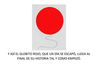 Y ASÍ EL GLOBITO ROJO, QUE UN DÍA SE ESCAPÓ, LLEGA AL
FINAL DE SU HISTORIA TAL Y COMO EMPEZÓ.
 