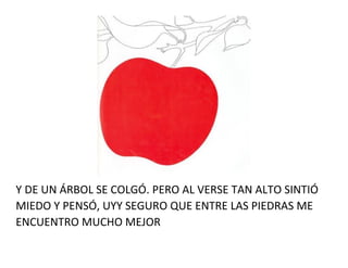 Y DE UN ÁRBOL SE COLGÓ. PERO AL VERSE TAN ALTO SINTIÓ
MIEDO Y PENSÓ, UYY SEGURO QUE ENTRE LAS PIEDRAS ME
ENCUENTRO MUCHO MEJOR
 