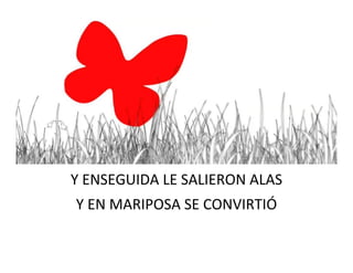 Y ENSEGUIDA LE SALIERON ALAS
Y EN MARIPOSA SE CONVIRTIÓ
 