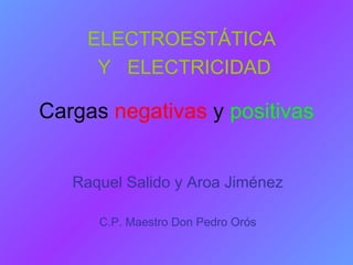 Cargas  negativas  y  positivas Raquel Salido y Aroa Jiménez C.P. Maestro Don Pedro Orós ELECTROESTÁTICA  Y  ELECTRICIDAD 