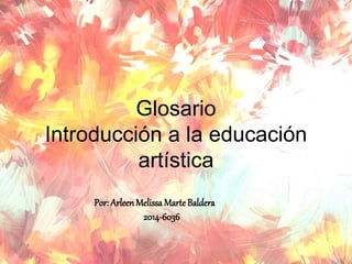 Glosario
Introducción a la educación
artística
Por: ArleenMelissa MarteBaldera
2014-6036
 
