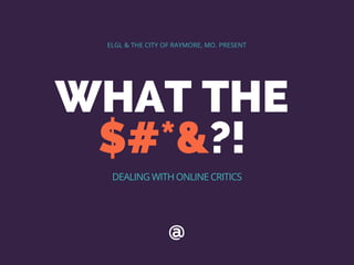 WHAT THE
$#*&?!
@
ELGL & THE CITY OF RAYMORE, MO. PRESENT
DEALING WITH ONLINE CRITICS
 