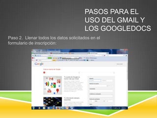 PASOS PARA EL
                                       USO DEL GMAIL Y
                                       LOS GOOGLEDOCS
Paso 2. Llenar todos los datos solicitados en el
formulario de inscripción:
 