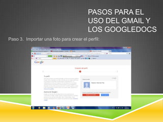 PASOS PARA EL
                                         USO DEL GMAIL Y
                                         LOS GOOGLEDOCS
Paso 3. Importar una foto para crear el perfil:
 