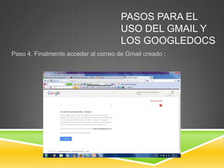 PASOS PARA EL
                                      USO DEL GMAIL Y
                                      LOS GOOGLEDOCS
Paso 4. Finalmente acceder al correo de Gmail creado :
 