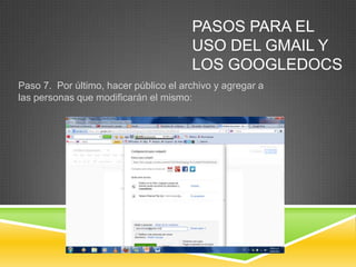 PASOS PARA EL
                                       USO DEL GMAIL Y
                                       LOS GOOGLEDOCS
Paso 7. Por último, hacer público el archivo y agregar a
las personas que modificarán el mismo:
 