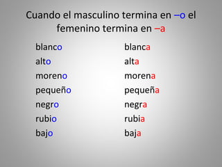 Cuando el masculino termina en –o el
femenino termina en –a
blanco blanca
alto alta
moreno morena
pequeño pequeña
negro negra
rubio rubia
bajo baja