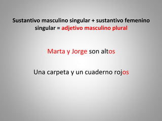 Sustantivo masculino singular + sustantivo femenino
singular = adjetivo masculino plural
Marta y Jorge son altos
Una carpeta y un cuaderno rojos