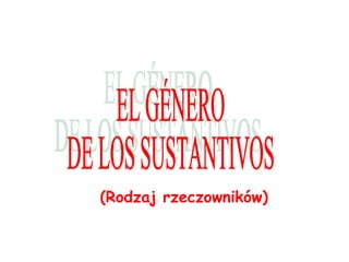 (Rodzaj rzeczowników) EL GÉNERO  DE LOS SUSTANTIVOS 
