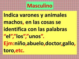 Masculino
Indica varones y animales
machos, en las cosas se
identifica con las palabras
“el”,”los”,”unos”.
Ejm:niño,abuelo,doctor,gallo,
toro,etc.
 