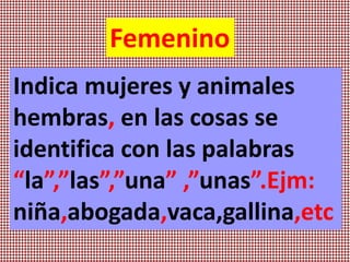 Femenino
Indica mujeres y animales
hembras, en las cosas se
identifica con las palabras
“la”,”las”,”una” ,”unas”.Ejm:
niña,abogada,vaca,gallina,etc
 